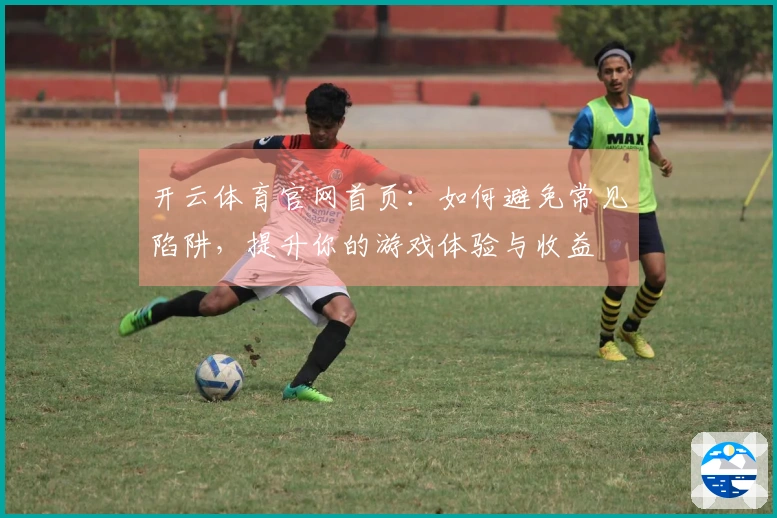 开云体育官网首页：如何避免常见陷阱，提升你的游戏体验与收益