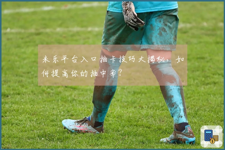 米乐平台入口抽卡技巧大揭秘，如何提高你的抽中率？