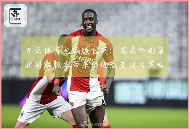 开云体育电脑版官网：深度评测最新游戏版本带来的玩法变化与策略调整