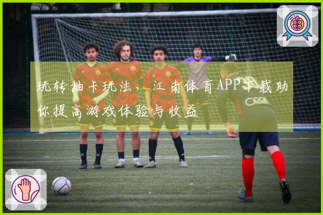 玩转抽卡玩法，江南体育APP下载助你提高游戏体验与收益