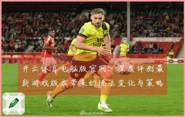 开云体育电脑版官网：深度评测最新游戏版本带来的玩法变化与策略调整