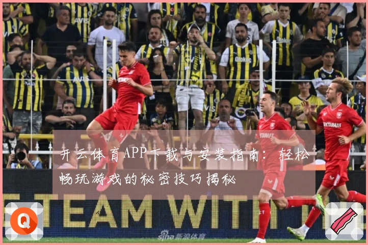 开云体育APP下载与安装指南：轻松畅玩游戏的秘密技巧揭秘