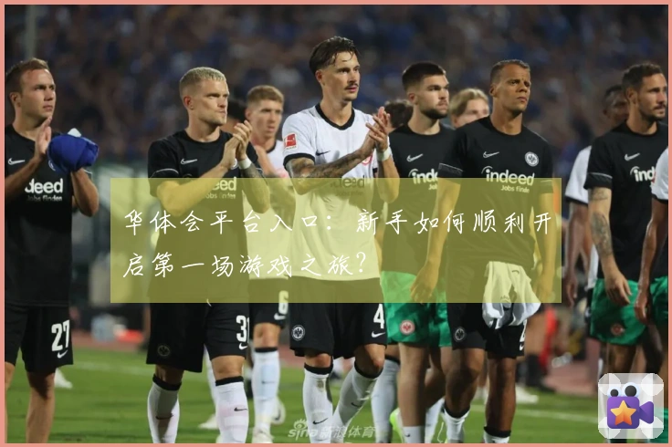 华体会平台入口：新手如何顺利开启第一场游戏之旅？
