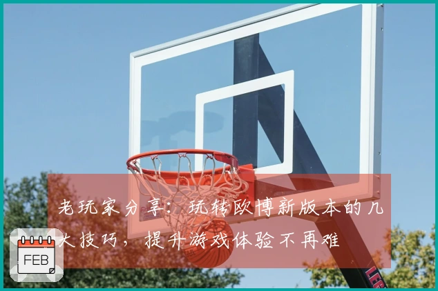 老玩家分享：玩转欧博新版本的几大技巧，提升游戏体验不再难