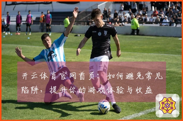 开云体育官网首页：如何避免常见陷阱，提升你的游戏体验与收益
