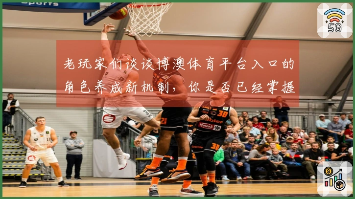 老玩家们谈谈博澳体育平台入口的角色养成新机制，你是否已经掌握了？