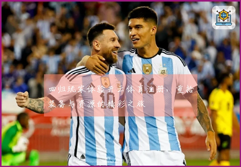 回归玩家体验开云体育注册，重拾装备与资源的精彩之旅