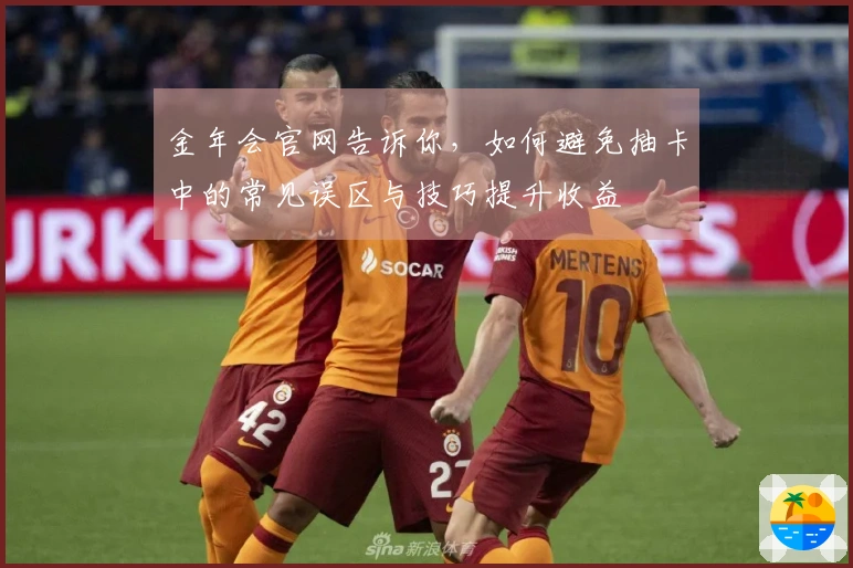 金年会官网告诉你，如何避免抽卡中的常见误区与技巧提升收益