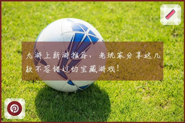 九游上新游推荐，老玩家分享这几款不容错过的宝藏游戏！