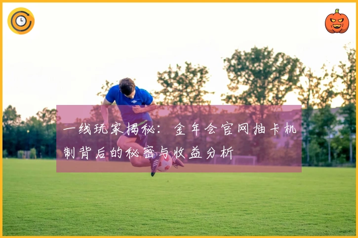 一线玩家揭秘：金年会官网抽卡机制背后的秘密与收益分析