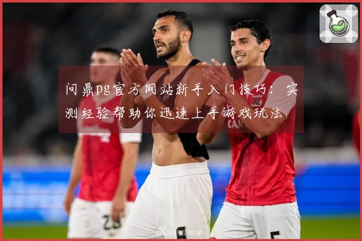 问鼎pg官方网站新手入门技巧：实测经验帮助你迅速上手游戏玩法