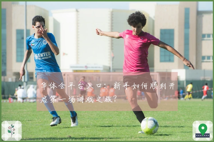 华体会平台入口：新手如何顺利开启第一场游戏之旅？