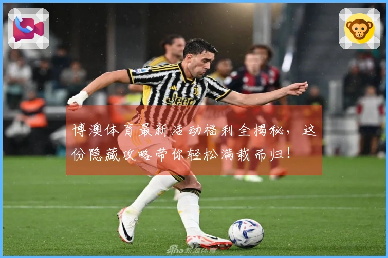 博澳体育最新活动福利全揭秘，这份隐藏攻略带你轻松满载而归！