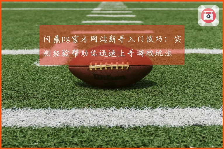 问鼎pg官方网站新手入门技巧：实测经验帮助你迅速上手游戏玩法