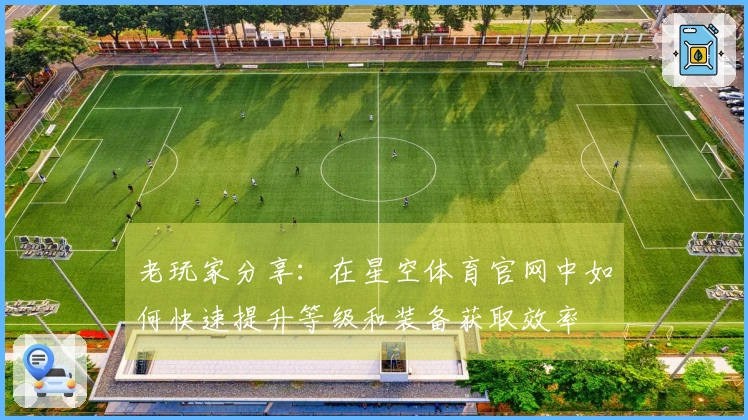 老玩家分享：在星空体育官网中如何快速提升等级和装备获取效率