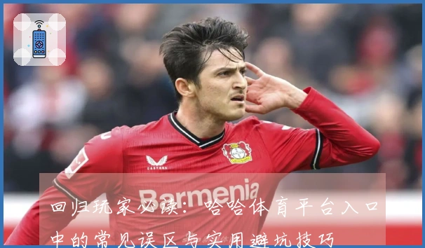 回归玩家必读：哈哈体育平台入口中的常见误区与实用避坑技巧
