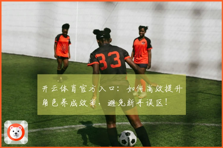 开云体育官方入口：如何高效提升角色养成效率，避免新手误区！