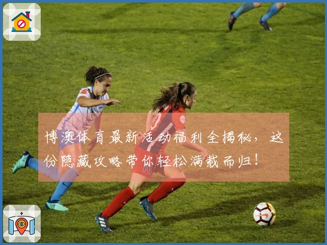 博澳体育最新活动福利全揭秘，这份隐藏攻略带你轻松满载而归！