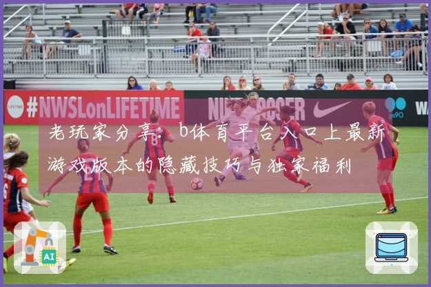 老玩家分享：b体育平台入口上最新游戏版本的隐藏技巧与独家福利