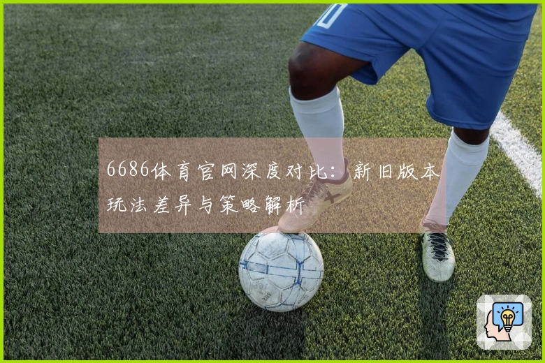 6686体育官网深度对比：新旧版本玩法差异与策略解析