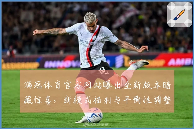满冠体育官方网站曝出全新版本暗藏惊喜，新模式福利与平衡性调整全方位优化体验！