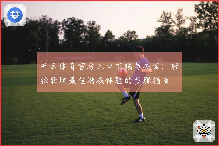 开云体育官方入口下载与安装：轻松获取最佳游戏体验的步骤指南