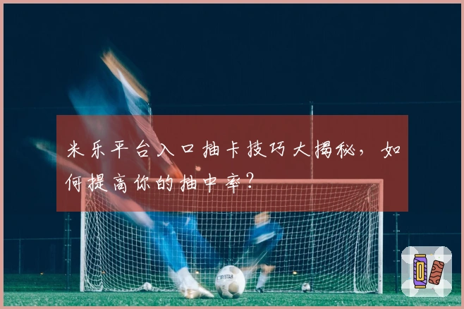 米乐平台入口抽卡技巧大揭秘，如何提高你的抽中率？